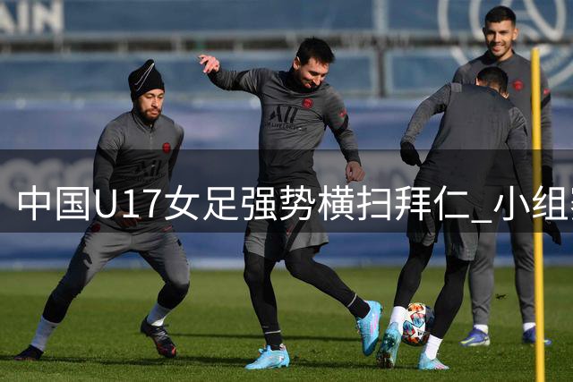 中国U17女足强势横扫拜仁 小组赛次轮6球大胜