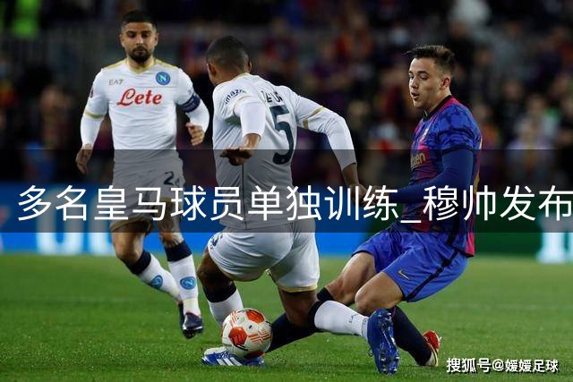 多名皇马球员单独训练 穆帅发布会时间敲定