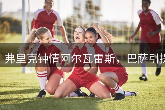 弗里克钟情阿尔瓦雷斯，巴萨引援计划聚焦新星