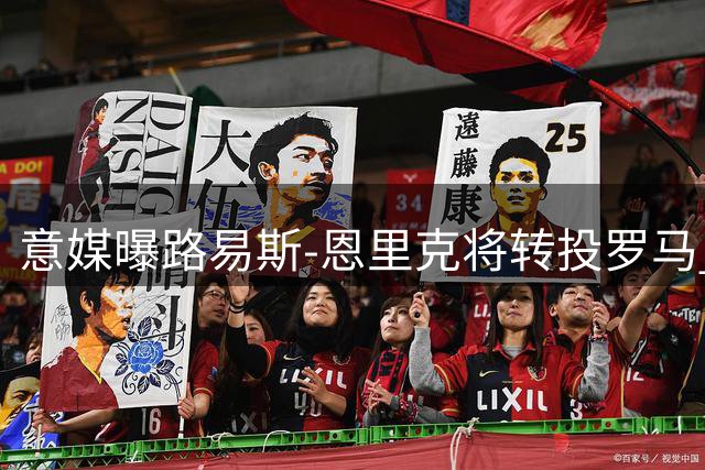 意媒曝路易斯-恩里克将转投罗马 转会费或达2500万欧