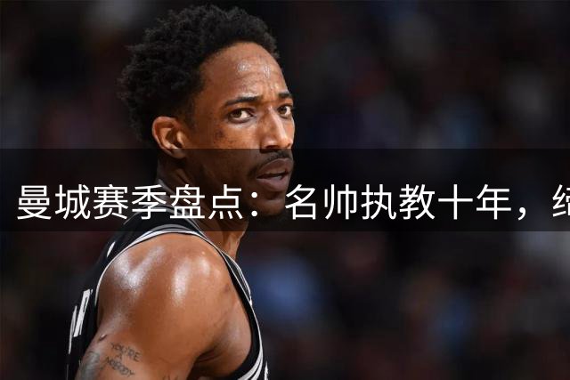 曼城赛季盘点：名帅执教十年，缔造英超传奇
