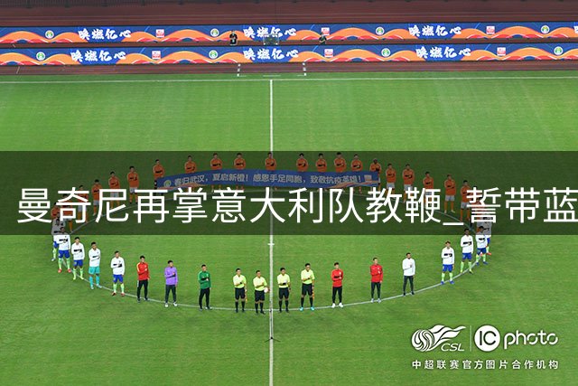 曼奇尼再掌意大利队教鞭 誓带蓝衣军团重返巅峰