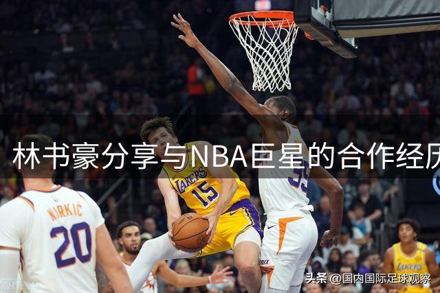 林书豪分享与NBA巨星的合作经历：收获宝贵领导艺术