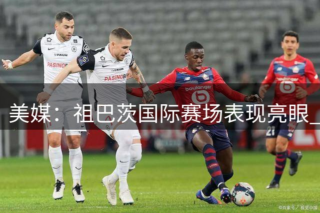 美媒：祖巴茨国际赛场表现亮眼 步行者新赛季有望冲击冠军
