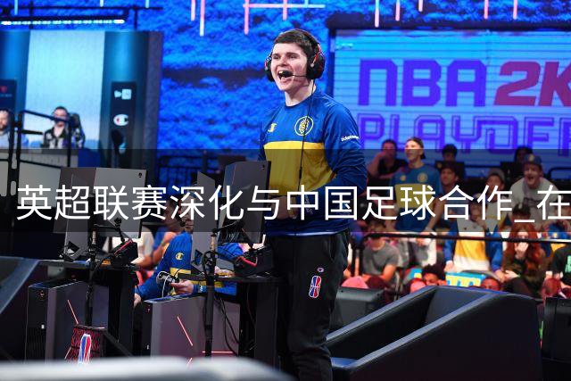 英超联赛深化与中国足球合作 在京设立办事处