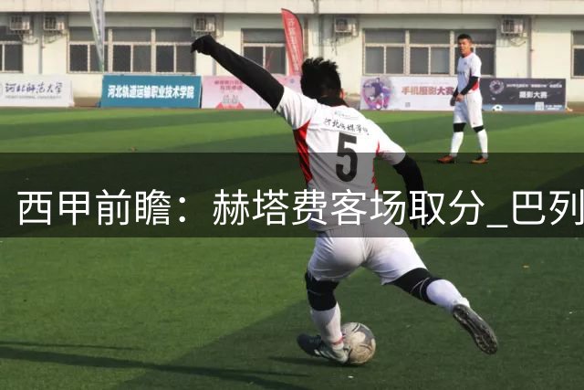 西甲前瞻：赫塔费客场取分 巴列卡诺力保不败
