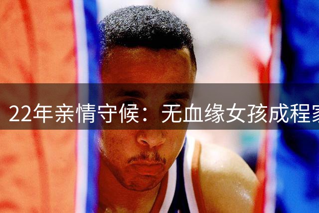 22年亲情守候：无血缘女孩成程家掌上明珠
